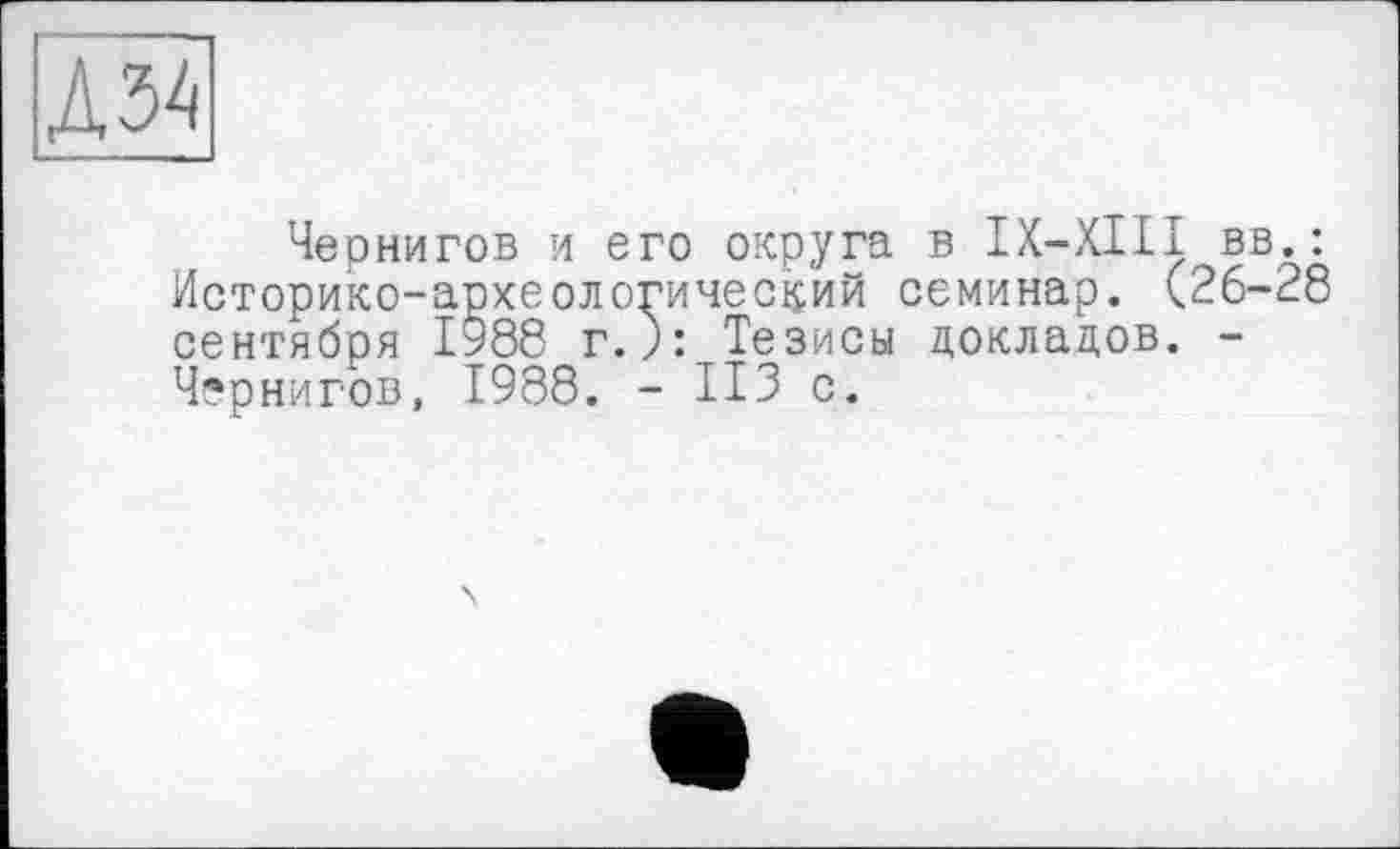 ﻿№
Чернигов и его округа в IX—XIII вв.: Историко-археологический семинар. (26-28 сентября 1988 г.): Тезисы докладов. -Чернигов, 1988. - ИЗ с.